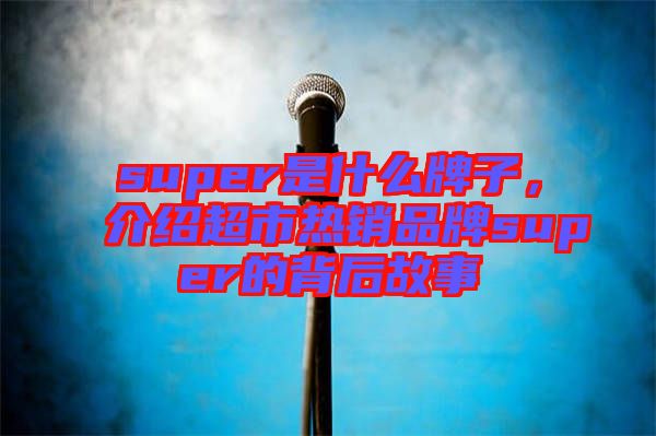 super是什么牌子，介紹超市熱銷品牌super的背后故事