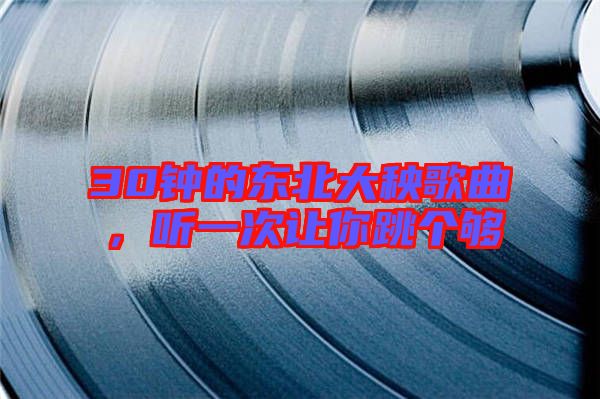 30鐘的東北大秧歌曲，聽一次讓你跳個(gè)夠