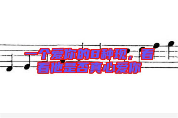 一個(gè)愛你的8種現(xiàn)，看看他是否真心愛你