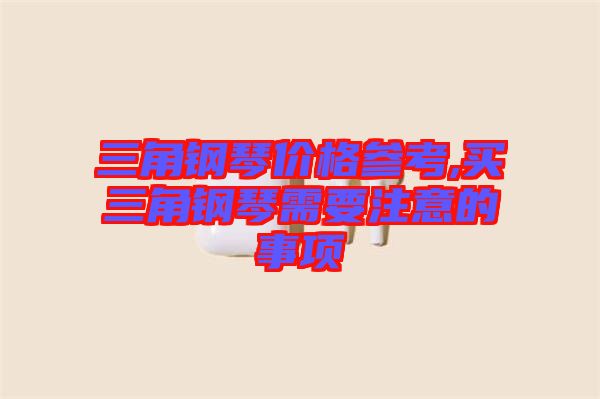 三角鋼琴價格參考,買三角鋼琴需要注意的事項(xiàng)