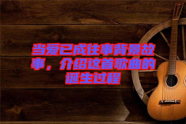 當(dāng)愛已成往事背景故事，介紹這首歌曲的誕生過程