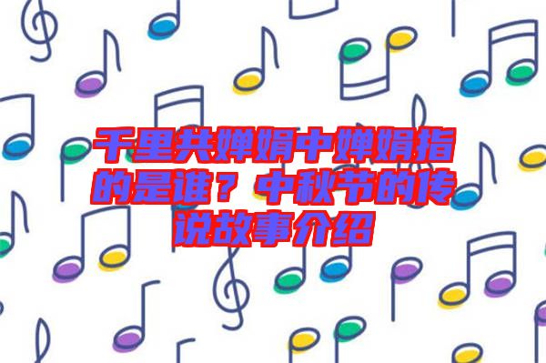 千里共嬋娟中嬋娟指的是誰？中秋節(jié)的傳說故事介紹