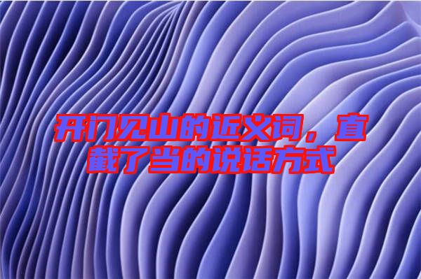開門見山的近義詞，直截了當?shù)恼f話方式