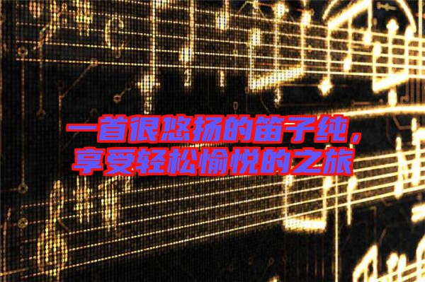 一首很悠揚(yáng)的笛子純，享受輕松愉悅的之旅
