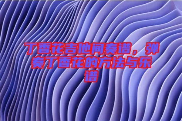 丁香花吉他間奏譜，彈奏丁香花的方法與樂譜