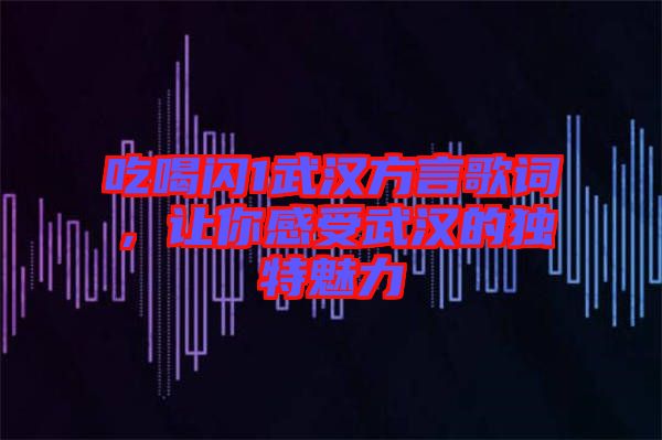 吃喝閃1武漢方言歌詞，讓你感受武漢的獨特魅力