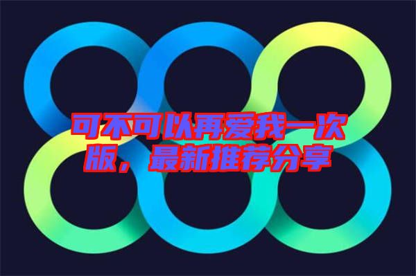 可不可以再愛(ài)我一次版，最新推薦分享