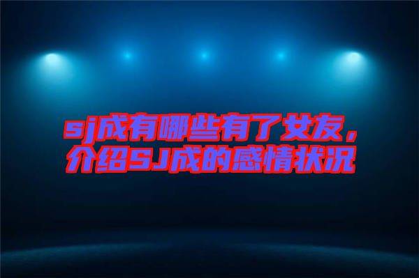 sj成有哪些有了女友，介紹SJ成的感情狀況