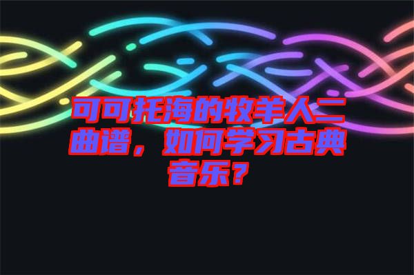 可可托海的牧羊人二曲譜，如何學(xué)習(xí)古典音樂？