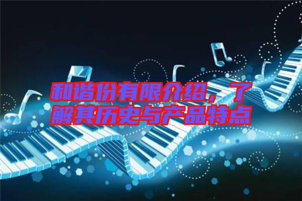 和諧份有限介紹，了解其歷史與產(chǎn)品特點(diǎn)