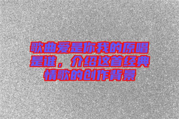 歌曲愛是你我的原唱是誰，介紹這首經(jīng)典情歌的創(chuàng)作背景