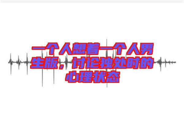 一個(gè)人想著一個(gè)人男生版，討論獨(dú)處時(shí)的心理狀態(tài)