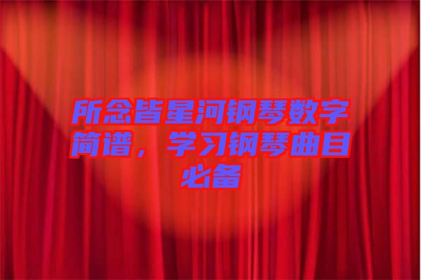 所念皆星河鋼琴數(shù)字簡(jiǎn)譜，學(xué)習(xí)鋼琴曲目必備