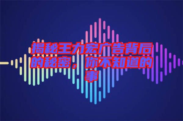 揭秘王力宏廣告背后的秘密，你不知道的事