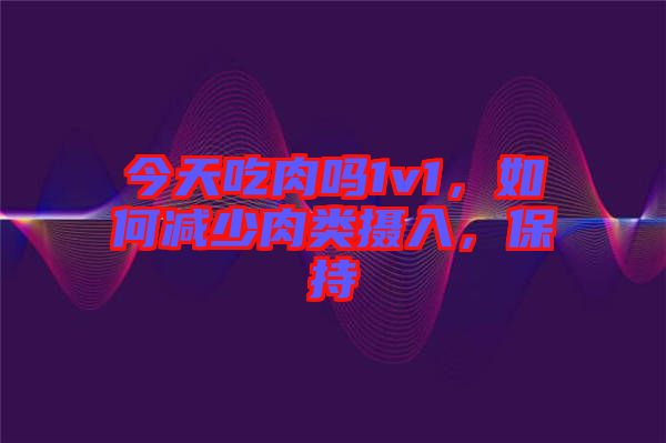 今天吃肉嗎1v1，如何減少肉類攝入，保持