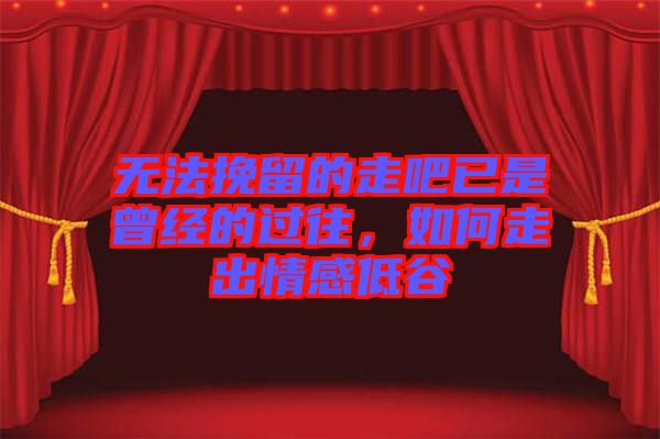 無法挽留的走吧已是曾經(jīng)的過往，如何走出情感低谷