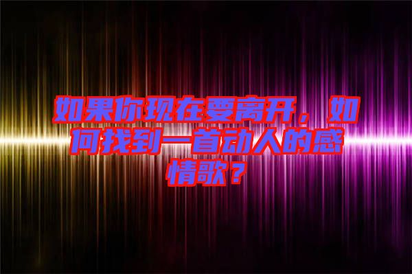 如果你現(xiàn)在要離開，如何找到一首動人的感情歌？
