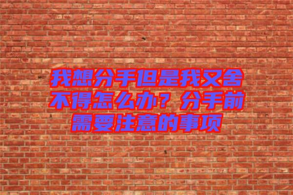 我想分手但是我又舍不得怎么辦？分手前需要注意的事項(xiàng)