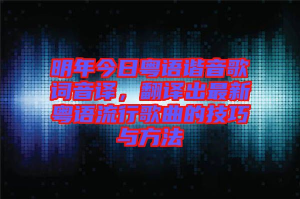 明年今日粵語諧音歌詞音譯，翻譯出最新粵語流行歌曲的技巧與方法