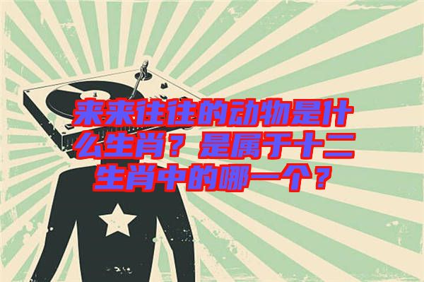 來來往往的動物是什么生肖？是屬于十二生肖中的哪一個？