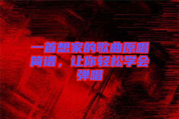 一首想家的歌曲原唱簡譜，讓你輕松學(xué)會彈唱