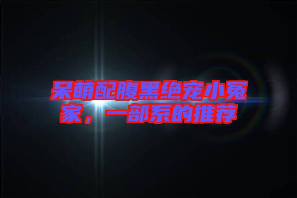 呆萌配腹黑絕寵小冤家，一部系的推薦
