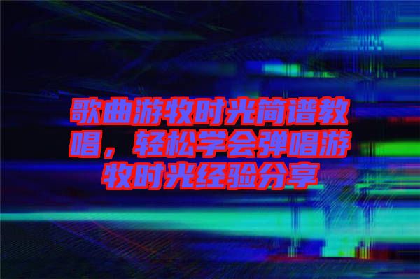 歌曲游牧?xí)r光簡(jiǎn)譜教唱，輕松學(xué)會(huì)彈唱游牧?xí)r光經(jīng)驗(yàn)分享