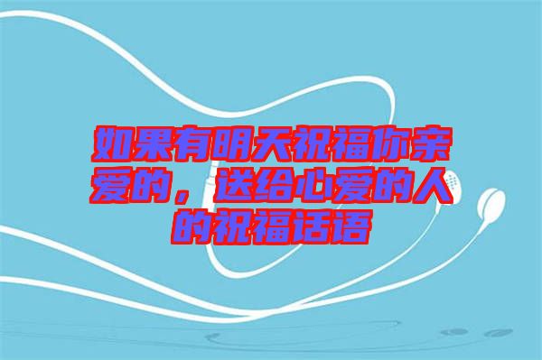 如果有明天祝福你親愛的，送給心愛的人的祝福話語(yǔ)