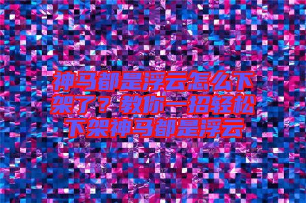 神馬都是浮云怎么下架了？教你一招輕松下架神馬都是浮云