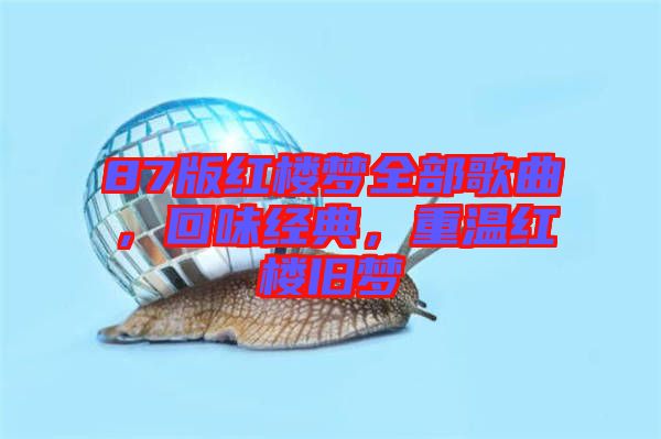 87版紅樓夢全部歌曲，回味經(jīng)典，重溫紅樓舊夢