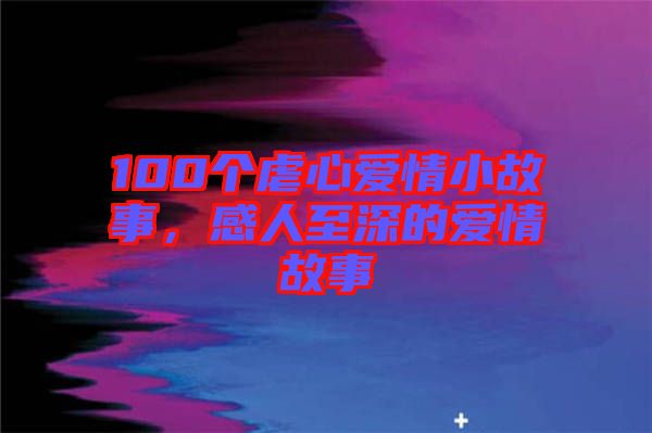 100個虐心愛情小故事，感人至深的愛情故事