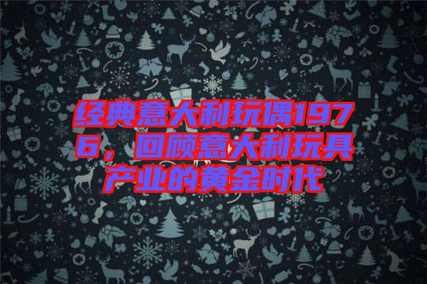 經(jīng)典意大利玩偶1976，回顧意大利玩具產(chǎn)業(yè)的黃金時代