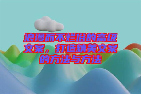 浪漫而不爛俗的高級文案，打造精美文案的方法與方法