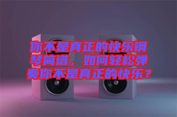 你不是真正的快樂鋼琴簡譜，如何輕松彈奏你不是真正的快樂？