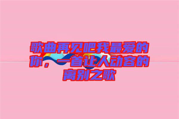 歌曲再見吧我最愛的你，一首讓人動(dòng)容的離別之歌