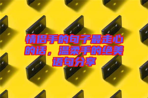 情侶手的句子最走心的話，溫柔手的絕美語(yǔ)句分享