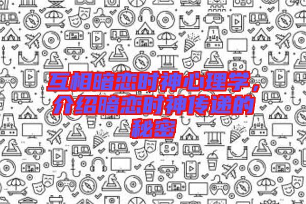 互相暗戀時(shí)神心理學(xué)，介紹暗戀時(shí)神傳遞的秘密