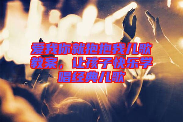 愛我你就抱抱我兒歌教案，讓孩子快樂學(xué)唱經(jīng)典兒歌