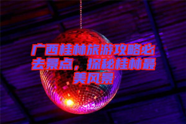 廣西桂林旅游攻略必去景點，探秘桂林最美風(fēng)景