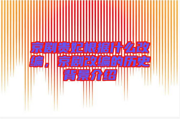 京劇貴妃根據(jù)什么改編，京劇改編的歷史背景介紹