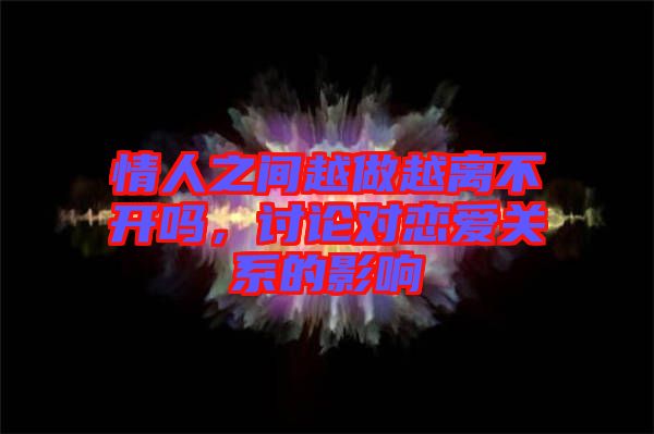 情人之間越做越離不開嗎，討論對戀愛關系的影響