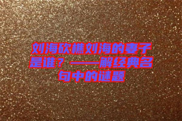 劉?？抽詣⒑５钠拮邮钦l(shuí)？——解經(jīng)典名句中的謎題