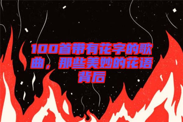 100首帶有花字的歌曲，那些美妙的花語(yǔ)背后