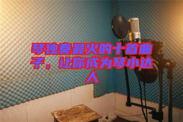 琴獨(dú)奏最火的十首曲子，讓你成為琴小達(dá)人