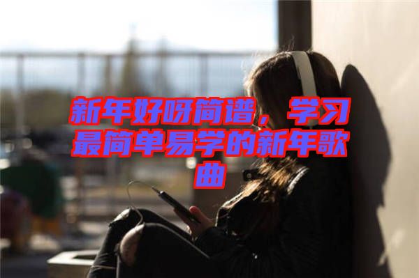 新年好呀簡譜，學(xué)習(xí)最簡單易學(xué)的新年歌曲