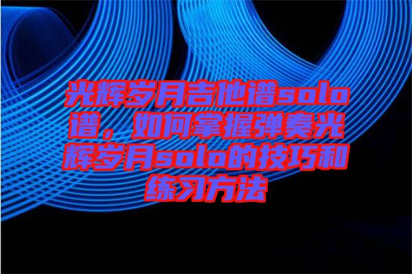 光輝歲月吉他譜solo譜，如何掌握彈奏光輝歲月solo的技巧和練習(xí)方法
