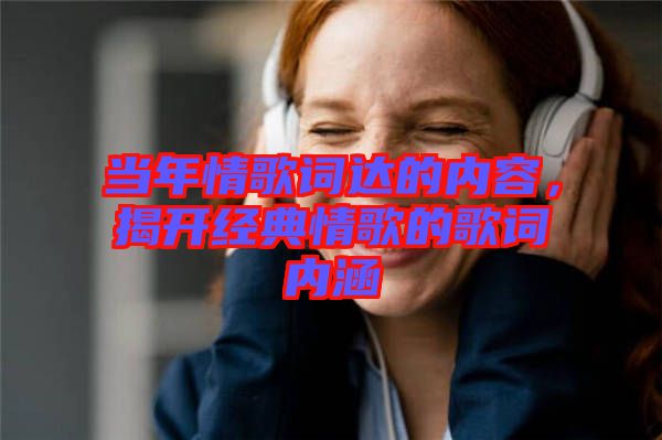 當年情歌詞達的內(nèi)容，揭開經(jīng)典情歌的歌詞內(nèi)涵