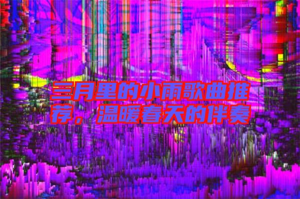 三月里的小雨歌曲推薦，溫暖春天的伴奏