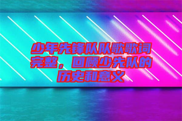 少年先鋒隊隊歌歌詞完整，回顧少先隊的歷史和意義