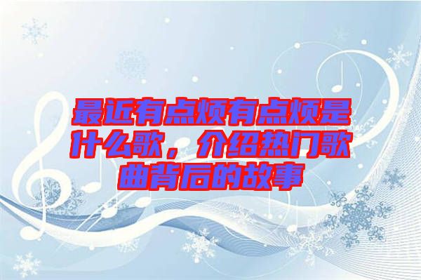 最近有點(diǎn)煩有點(diǎn)煩是什么歌，介紹熱門歌曲背后的故事